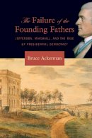 Bruce Ackerman - The Failure of the Founding Fathers: Jefferson, Marshall, and the Rise of Presidential Democracy - 9780674023956 - V9780674023956