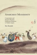 Sho Konishi - Anarchist Modernity: Cooperatism and Japanese-Russian Intellectual Relations in Modern Japan - 9780674073319 - V9780674073319