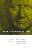 Ernst Emanuel Mayer - The Ancient Middle Classes: Urban Life and Aesthetics in the Roman Empire, 100 BCE-250 CE - 9780674416963 - V9780674416963