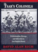 David Alan Rich - The Tsar’s Colonels: Professionalism, Strategy, and Subversion in Late Imperial Russia - 9780674911116 - V9780674911116
