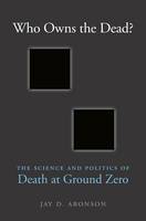 Jay D. Aronson - Who Owns the Dead?: The Science and Politics of Death at Ground Zero - 9780674971493 - V9780674971493