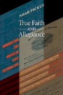 Noah Pickus - True Faith and Allegiance: Immigration and American Civic Nationalism - 9780691133966 - V9780691133966