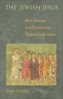 Peter Schäfer - The Jewish Jesus: How Judaism and Christianity Shaped Each Other - 9780691153902 - V9780691153902