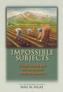 Mae M. Ngai - Impossible Subjects: Illegal Aliens and the Making of Modern America - Updated Edition - 9780691160825 - V9780691160825