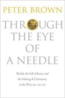 Peter Brown - Through the Eye of a Needle: Wealth, the Fall of Rome, and the Making of Christianity in the West, 350-550 AD - 9780691161778 - 9780691161778