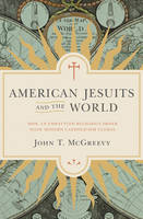 John T. McGreevy - American Jesuits and the World: How an Embattled Religious Order Made Modern Catholicism Global - 9780691171623 - V9780691171623