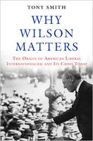 Tony Smith - Why Wilson Matters: The Origin of American Liberal Internationalism and Its Crisis Today - 9780691171678 - V9780691171678