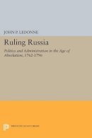 John P. Ledonne - Ruling Russia: Politics and Administration in the Age of Absolutism, 1762-1796 - 9780691612102 - V9780691612102