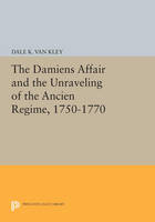 Dale K. Van Kley - The Damiens Affair and the Unraveling of the ANCIEN REGIME, 1750-1770 - 9780691612768 - V9780691612768