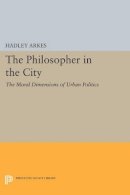 Hadley Arkes - The Philosopher in the City: The Moral Dimensions of Urban Politics - 9780691615257 - V9780691615257