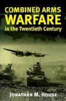 Jonathan M. House - Combined Arms Warfare in the Twentieth Century - 9780700610983 - V9780700610983