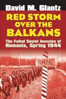 David M Glantz - Red Storm over the Balkans: The Failed Soviet Invasion of Romania, Spring 1944 (Modern War Studies) - 9780700614653 - V9780700614653