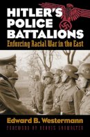 Edward B. Westermann - Hitler's Police Battalions: Enforcing Racial War in the East (Modern War Studies) - 9780700617241 - V9780700617241