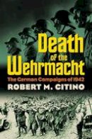 Robert M. Citino - Death of the Wehrmacht: The German Campaigns of 1942 (Modern War Studies) - 9780700617913 - V9780700617913