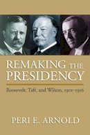 Peri E. Arnold - Remaking the Presidency: Roosevelt, Taft, and Wilson, 1901-1916 - 9780700618187 - V9780700618187