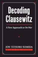 Jon Tetsuro Sumida - Decoding Clausewitz: A New Approach to On War (Modern War Studies) (Modern War Studies (Paperback)) - 9780700618194 - V9780700618194