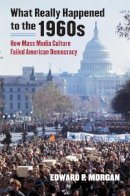 Edward P. Morgan - What Really Happened to the 1960s: How Mass Media Culture Failed American Democracy - 9780700618224 - V9780700618224