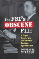 Douglas M. Charles - The FBI's Obscene File: J. Edgar Hoover and the Bureau's Crusade against Smut - 9780700618255 - V9780700618255