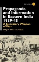 Sanjoy Bhattacharya - Propaganda and Information in Eastern India 1939-45: A Necessary Weapon of War (Centre of South Asian Studies, School of Oriental and Africa) - 9780700714063 - V9780700714063