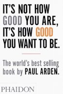 Paul Arden - It's Not How Good You Are, Its How Good You Want to Be: The World's Best Selling Book - 9780714843377 - V9780714843377