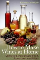 Kenneth Hawkins - How to Make Wines at Home: Using Wild and Cultivated Fruit, Flowers and Vegetables - 9780716023821 - V9780716023821