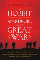 Joseph Loconte - A Hobbit, a Wardrobe, and a Great War: How J.R.R. Tolkien and C.S. Lewis Rediscovered Faith, Friendship, and Heroism in the Cataclysm of 1914-1918 - 9780718091453 - V9780718091453