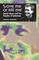 Graham Saunders - ‘Love Me or Kill Me’: Sarah Kane and the Theatre of Extremes - 9780719059568 - V9780719059568