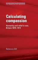 Rebecca Gill - Calculating Compassion: Humanity and Relief in War, Britain 1870–1914 - 9780719078101 - 9780719078101