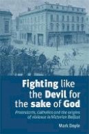 Mark Doyle - Fighting Like the Devil for the Sake of God: Protestants, Catholics and the Origins of Violence in Victorian Belfast - 9780719079535 - KEX0310248
