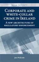 Joe McGrath - Corporate and white-collar crime in Ireland: A new architecture of regulatory enforcement (Irish Society MUP) - 9780719090660 - V9780719090660