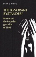 Dean White - The ignorant bystander?: Britain and the Rwandan genocide of 1994 - 9780719095238 - 9780719095238