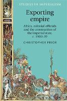 Christopher Prior - Exporting empire: Africa, colonial officials and the construction of the British imperial state, c.1900-39 (Studies in Imperialism MUP) - 9780719099298 - V9780719099298