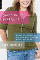 Dara Chadwick - You´d Be So Pretty If . . .: Teaching Our Daughters to Love Their Bodies--Even When We Don´t Love Our Own - 9780738212586 - V9780738212586