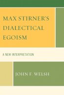 John F. Welsh - Max Stirner´s Dialectical Egoism: A New Interpretation - 9780739141564 - V9780739141564