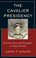 Justin P. Deplato - The Cavalier Presidency: Executive Power and Prerogative in Times of Crisis - 9780739188842 - V9780739188842