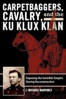 J. Michael Martinez - Carpetbaggers, Cavalry, and the Ku Klux Klan: Exposing the Invisible Empire During Reconstruction - 9780742550780 - V9780742550780