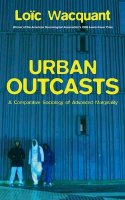 Loic Wacquant - Urban Outcasts: A Comparative Sociology of Advanced Marginality - 9780745631240 - V9780745631240