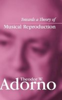 Theodor W. Adorno - Towards a Theory of Musical Reproduction: Notes, a Draft and Two Schemata - 9780745631981 - V9780745631981