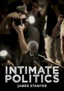 James Stanyer - Intimate Politics: Publicity, Privacy and the Personal Lives of Politicians in Media Saturated Democracies - 9780745644776 - V9780745644776