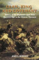 John L. Roberts - Clan, King and Covenant: The History of the Highland Clans from the Civil War to the Glencoe Massacre - 9780748613939 - V9780748613939