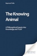 Raymond Tallis - The Knowing Animal: A Philosophical Inquiry into Knowledge and Truth - 9780748619535 - V9780748619535