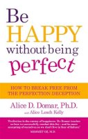 Alice D. Domar - Be Happy Without Being Perfect: How to Break Free from the Perfection Deception. Alice D. Domar and Alice Lesch Kelly - 9780749928797 - KEX0264028