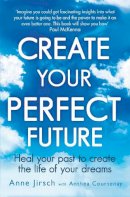 Anne Jirsch - Create Your Perfect Future: Heal your past to create the life of your dreams - 9780749959654 - V9780749959654