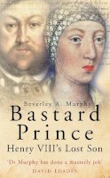 Beverley A Murphy - Bastard Prince: Henry VIII´s Lost Son - 9780750937092 - V9780750937092