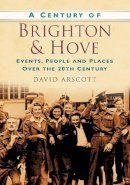 David Arscott - A Century of Brighton and Hove: Events, People and Places Over the 20th Century - 9780750949071 - V9780750949071