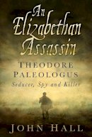 John R. Hall - An Elizabethan Assassin: Theodore Paleologus: Seducer, Spy and Killer - 9780750962612 - V9780750962612
