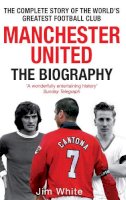 Jim White - Manchester United: The Biography: The complete story of the world´s greatest football club - 9780751539110 - V9780751539110