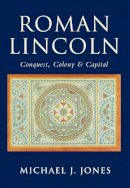 Michael J. Jones - Roman Lincoln: Conquest, Colony and Capital - 9780752414553 - V9780752414553