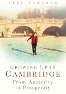 Alec Forshaw - Growing Up in Cambridge: From Austerity to Prosperity - 9780752450049 - V9780752450049
