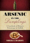 Sheila Hardy - Arsenic in the Dumplings: A Casebook of Historic Poisonings in Suffolk - 9780752451329 - V9780752451329